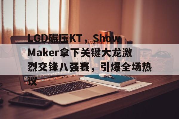 开云体育登录-LGD碾压KT，ShowMaker拿下关键大龙激烈交锋八强赛，引爆全场热议